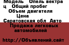  › Модель ­ Опель вектра ц › Общий пробег ­ 277 000 › Объем двигателя ­ 2 › Цена ­ 260 000 - Саратовская обл. Авто » Продажа легковых автомобилей   